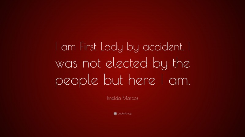 Imelda Marcos Quote: “I am First Lady by accident. I was not elected by the people but here I am.”