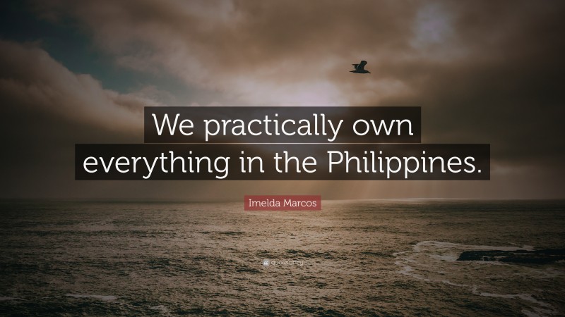 Imelda Marcos Quote: “We practically own everything in the Philippines.”