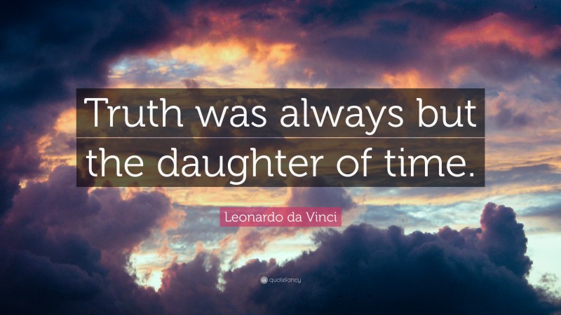 Leonardo da Vinci Quote: “Truth was always but the daughter of time.”