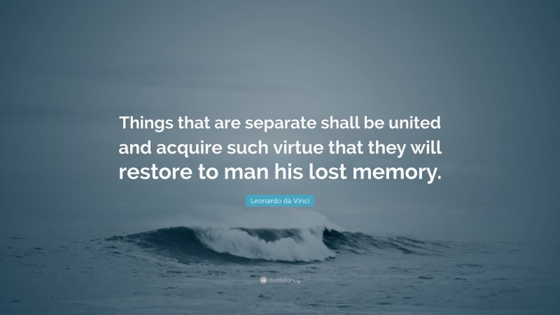 Leonardo da Vinci Quote: “Things that are separate shall be united and acquire such virtue that they will restore to man his lost memory.”