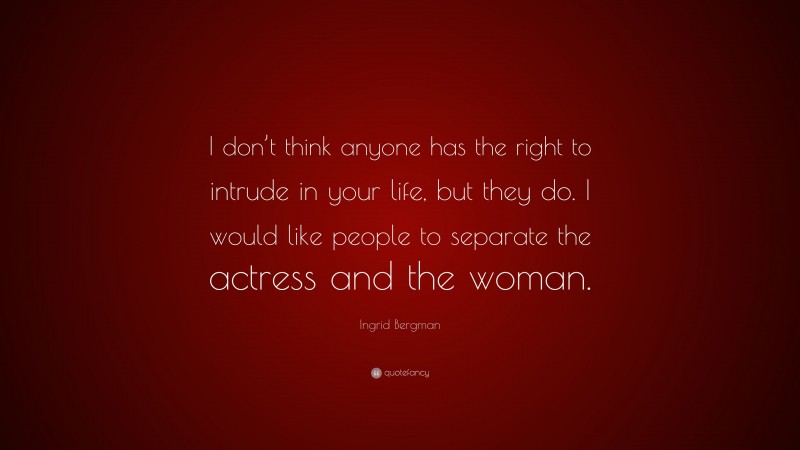 Ingrid Bergman Quote: “I don’t think anyone has the right to intrude in your life, but they do. I would like people to separate the actress and the woman.”