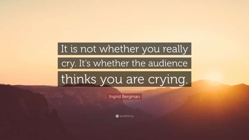 Ingrid Bergman Quote: “It is not whether you really cry. It’s whether the audience thinks you are crying.”