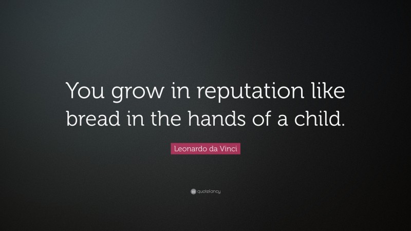 Leonardo da Vinci Quote: “You grow in reputation like bread in the hands of a child.”