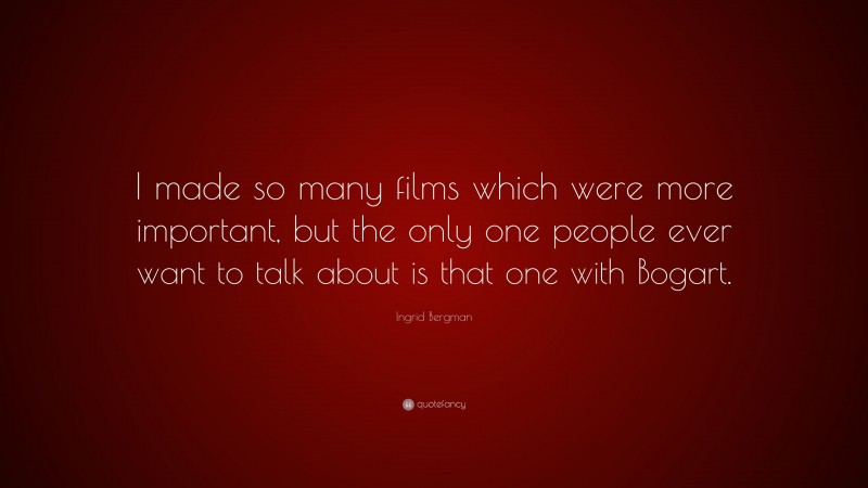 Ingrid Bergman Quote: “I made so many films which were more important, but the only one people ever want to talk about is that one with Bogart.”