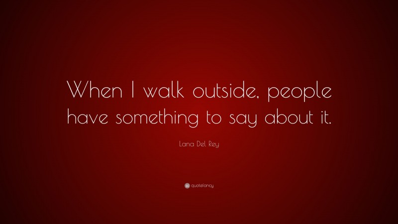 Lana Del Rey Quote: “When I walk outside, people have something to say about it.”
