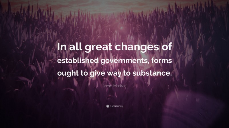 James Madison Quote: “In all great changes of established governments, forms ought to give way to substance.”