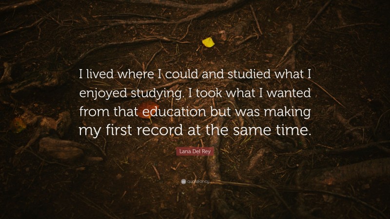 Lana Del Rey Quote: “I lived where I could and studied what I enjoyed studying. I took what I wanted from that education but was making my first record at the same time.”