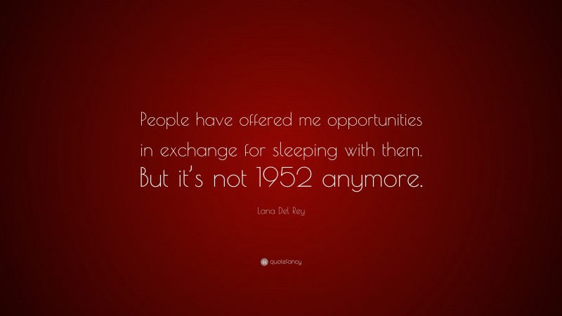 Lana Del Rey Quote: “People have offered me opportunities in exchange for sleeping with them. But it’s not 1952 anymore.”
