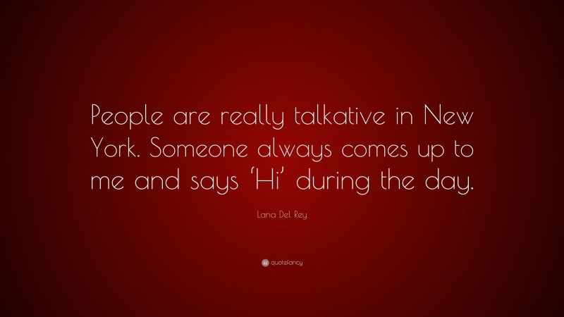 Lana Del Rey Quote: “People are really talkative in New York. Someone always comes up to me and says ‘Hi’ during the day.”