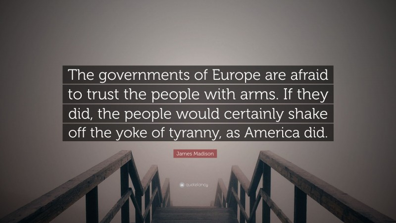 James Madison Quote: “The governments of Europe are afraid to trust the people with arms. If they did, the people would certainly shake off the yoke of tyranny, as America did.”