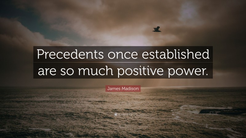 James Madison Quote: “Precedents once established are so much positive power.”