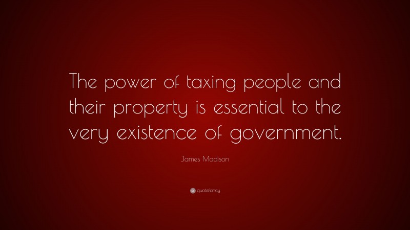 James Madison Quote: “The power of taxing people and their property is essential to the very existence of government.”