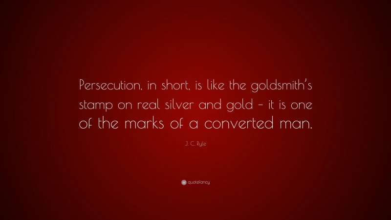 J. C. Ryle Quote: “Persecution, in short, is like the goldsmith’s stamp on real silver and gold – it is one of the marks of a converted man.”