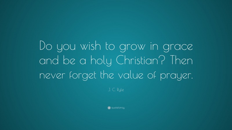 J. C. Ryle Quote: “Do you wish to grow in grace and be a holy Christian? Then never forget the value of prayer.”