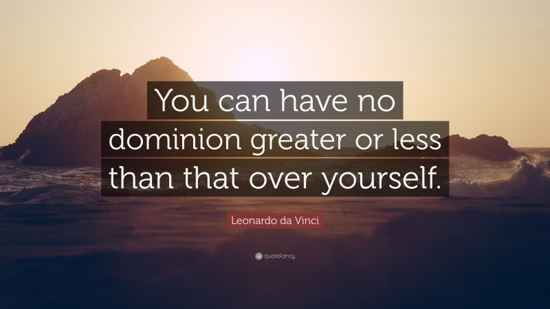 Leonardo da Vinci Quote: “You can have no dominion greater or less than that over yourself.”