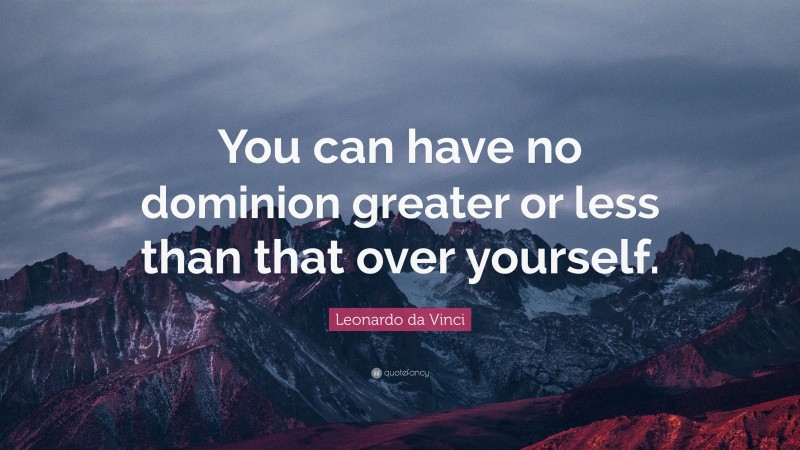 Leonardo da Vinci Quote: “You can have no dominion greater or less than that over yourself.”