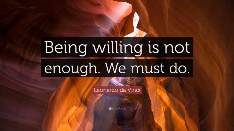 Leonardo da Vinci Quote: “Being willing is not enough. We must do.”