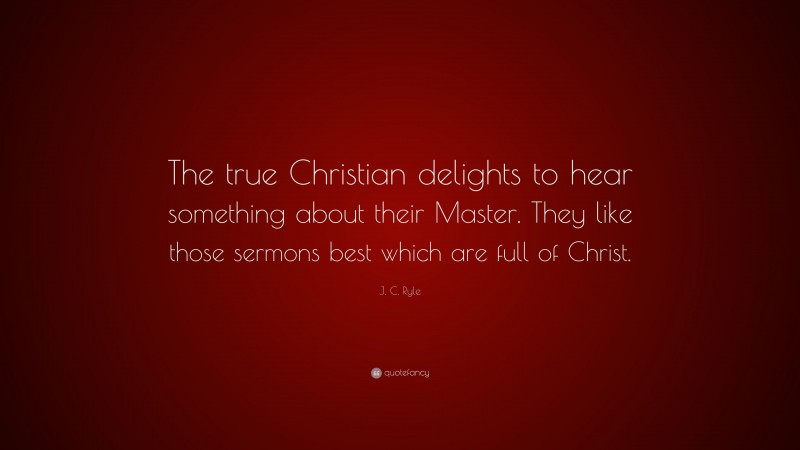J. C. Ryle Quote: “The true Christian delights to hear something about their Master. They like those sermons best which are full of Christ.”