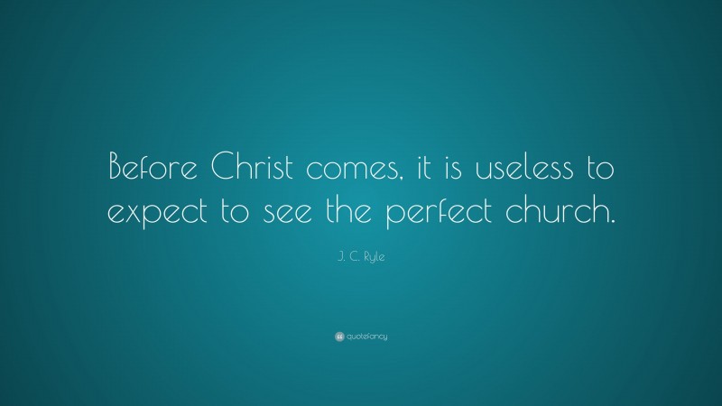 J. C. Ryle Quote: “Before Christ comes, it is useless to expect to see the perfect church.”