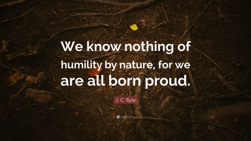 J. C. Ryle Quote: “We know nothing of humility by nature, for we are all born proud.”