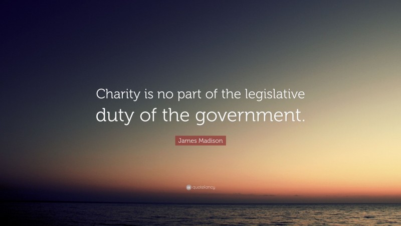 James Madison Quote: “Charity is no part of the legislative duty of the government.”