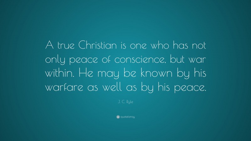 J. C. Ryle Quote: “A true Christian is one who has not only peace of conscience, but war within. He may be known by his warfare as well as by his peace.”