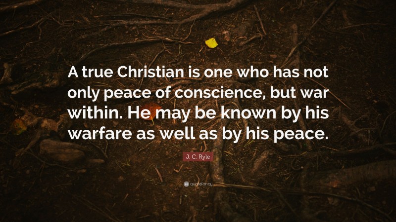 J. C. Ryle Quote: “A true Christian is one who has not only peace of conscience, but war within. He may be known by his warfare as well as by his peace.”