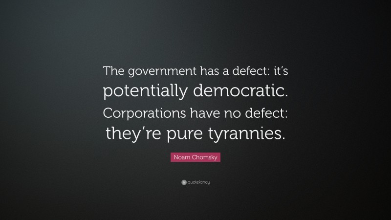 Noam Chomsky Quote: “The government has a defect: it’s potentially democratic. Corporations have no defect: they’re pure tyrannies.”