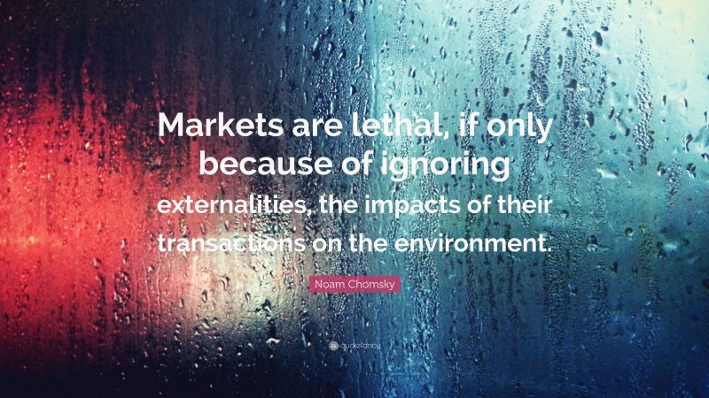 Noam Chomsky Quote: “Markets are lethal, if only because of ignoring externalities, the impacts of their transactions on the environment.”