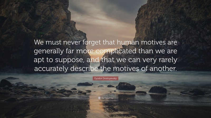 Fyodor Dostoyevsky Quote: “We must never forget that human motives are generally far more complicated than we are apt to suppose, and that we can very rarely accurately describe the motives of another.”