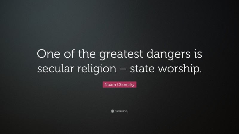 Noam Chomsky Quote: “One of the greatest dangers is secular religion – state worship.”