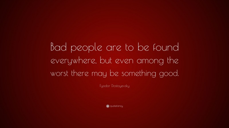Fyodor Dostoyevsky Quote: “Bad people are to be found everywhere, but even among the worst there may be something good.”