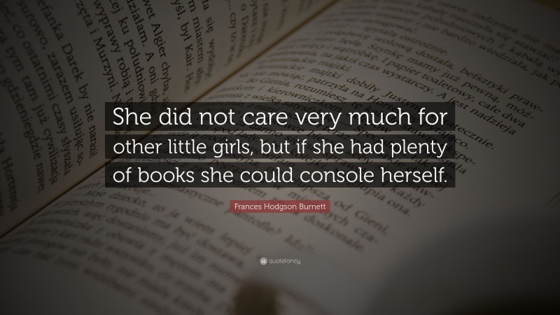 Frances Hodgson Burnett Quote: “She did not care very much for other little girls, but if she had plenty of books she could console herself.”