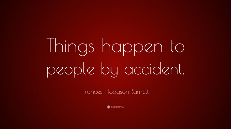 Frances Hodgson Burnett Quote: “Things happen to people by accident.”