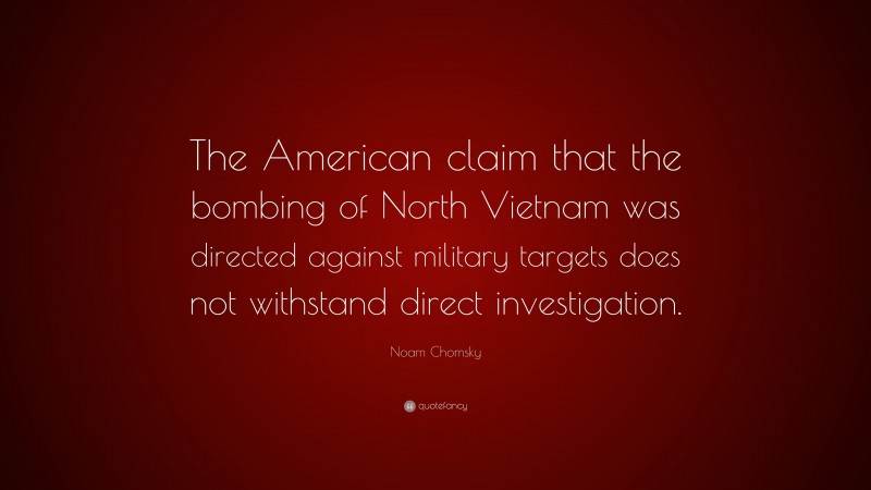 Noam Chomsky Quote: “The American claim that the bombing of North Vietnam was directed against military targets does not withstand direct investigation.”
