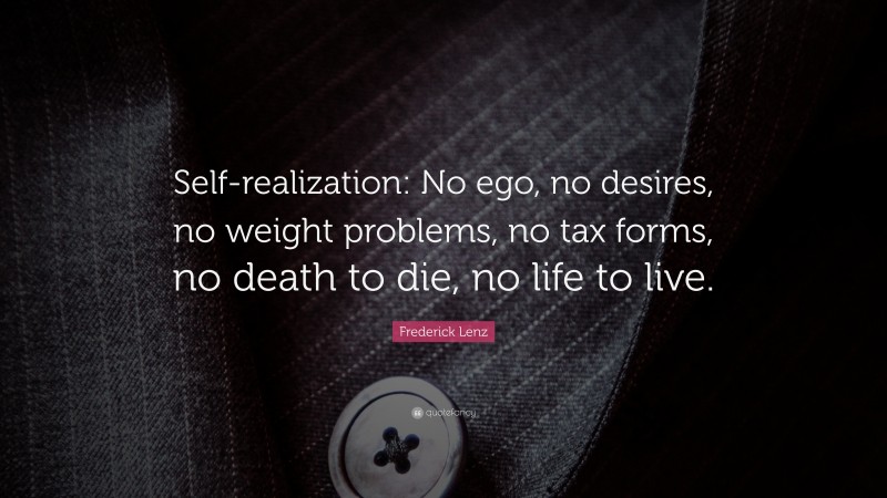 Frederick Lenz Quote: “Self-realization: No ego, no desires, no weight problems, no tax forms, no death to die, no life to live.”