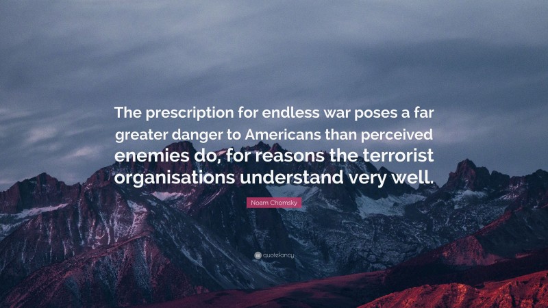 Noam Chomsky Quote: “The prescription for endless war poses a far greater danger to Americans than perceived enemies do, for reasons the terrorist organisations understand very well.”