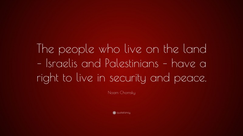 Noam Chomsky Quote: “The people who live on the land – Israelis and Palestinians – have a right to live in security and peace.”