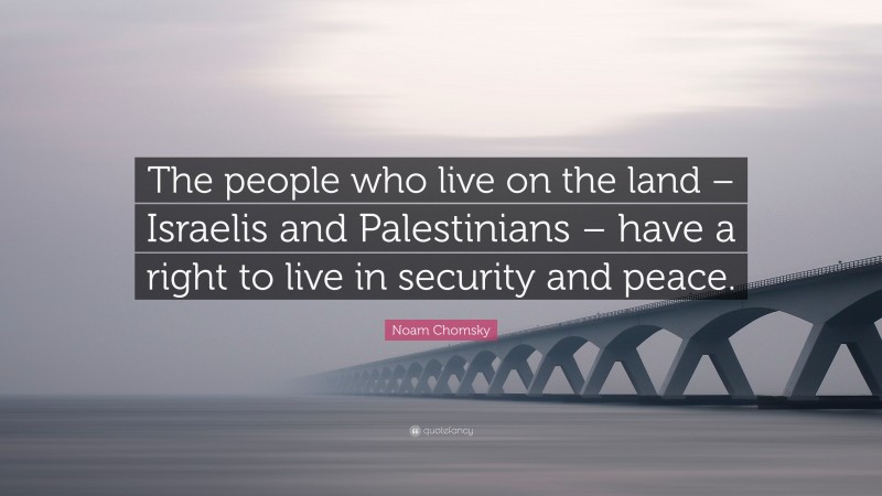 Noam Chomsky Quote: “The people who live on the land – Israelis and Palestinians – have a right to live in security and peace.”