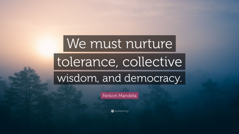 Nelson Mandela Quote: “We must nurture tolerance, collective wisdom, and democracy.”
