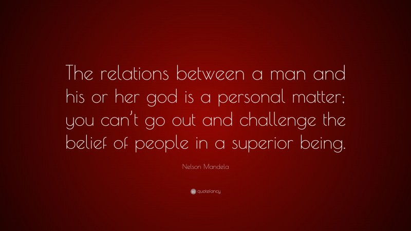 Nelson Mandela Quote: “The relations between a man and his or her god is a personal matter; you can’t go out and challenge the belief of people in a superior being.”