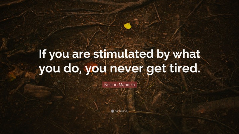 Nelson Mandela Quote: “If you are stimulated by what you do, you never get tired.”