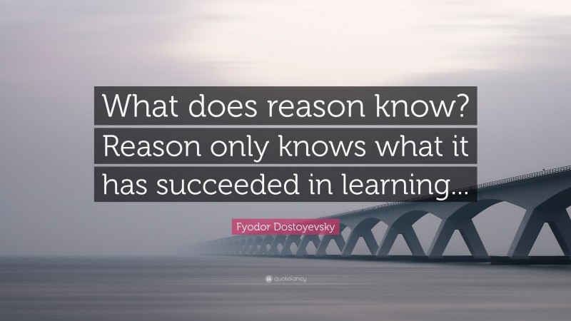 Fyodor Dostoyevsky Quote: “What does reason know? Reason only knows what it has succeeded in learning...”