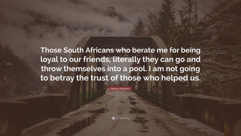 Nelson Mandela Quote: “Those South Africans who berate me for being loyal to our friends, literally they can go and throw themselves into a pool. I am not going to betray the trust of those who helped us.”