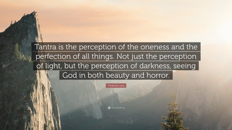 Frederick Lenz Quote: “Tantra is the perception of the oneness and the perfection of all things. Not just the perception of light, but the perception of darkness, seeing God in both beauty and horror.”