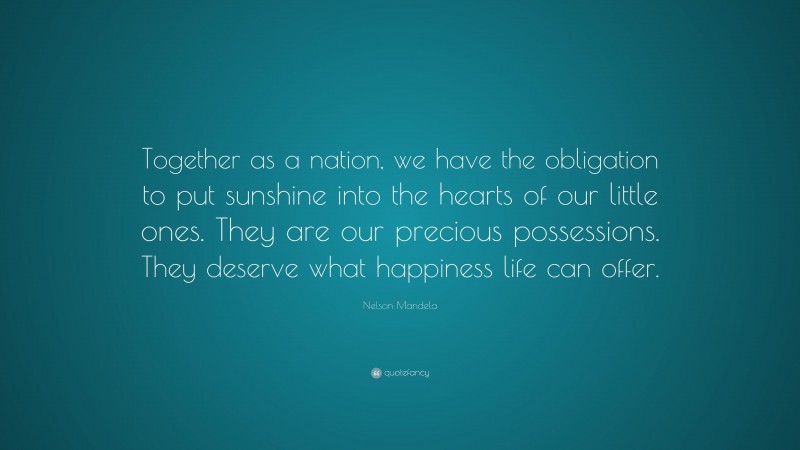 Nelson Mandela Quote: “Together as a nation, we have the obligation to put sunshine into the hearts of our little ones. They are our precious possessions. They deserve what happiness life can offer.”