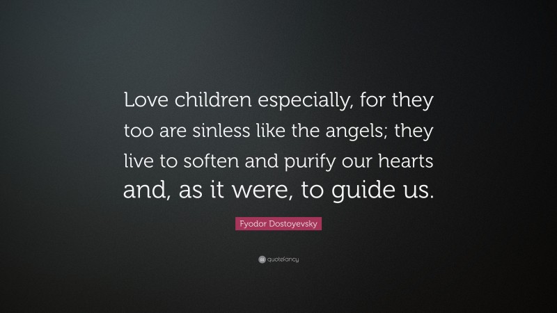 Fyodor Dostoyevsky Quote: “Love children especially, for they too are sinless like the angels; they live to soften and purify our hearts and, as it were, to guide us.”