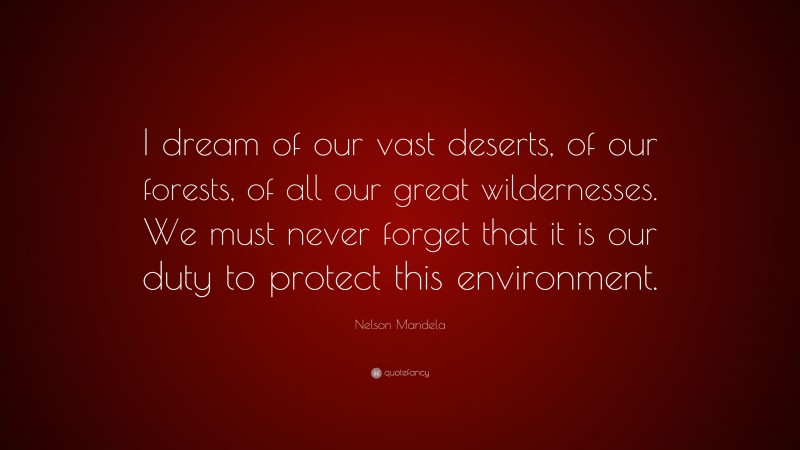 Nelson Mandela Quote: “I dream of our vast deserts, of our forests, of all our great wildernesses. We must never forget that it is our duty to protect this environment.”