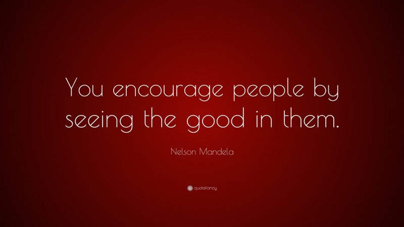 Nelson Mandela Quote: “You encourage people by seeing the good in them.”