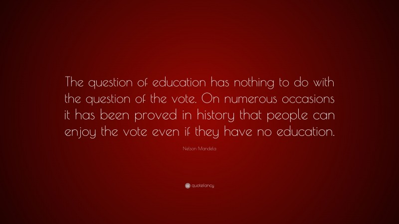 Nelson Mandela Quote: “The question of education has nothing to do with the question of the vote. On numerous occasions it has been proved in history that people can enjoy the vote even if they have no education.”